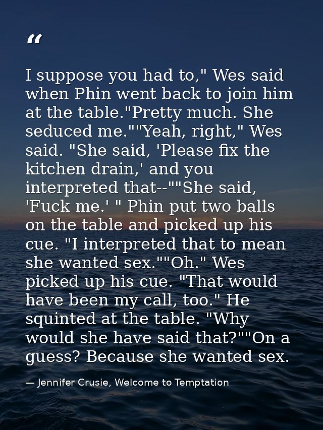 I suppose you had to," Wes said when Phin went back to join him at the table."Pretty much. She seduced me.""Yeah, right, — Jennifer Crusie, Welcome to Temptation