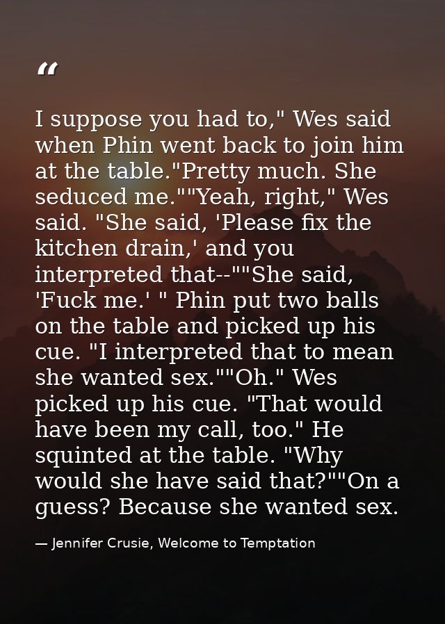 I suppose you had to," Wes said when Phin went back to join him at the table."Pretty much. She seduced me.""Yeah, right, — Jennifer Crusie, Welcome to Temptation