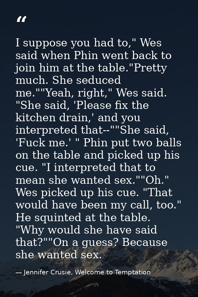 I suppose you had to," Wes said when Phin went back to join him at the table."Pretty much. She seduced me.""Yeah, right, — Jennifer Crusie, Welcome to Temptation