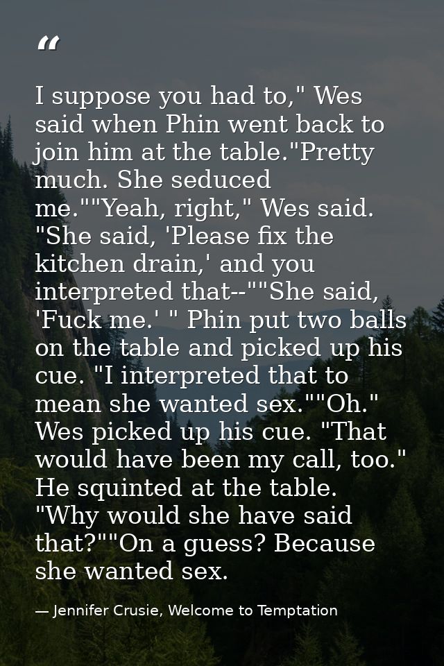 I suppose you had to," Wes said when Phin went back to join him at the table."Pretty much. She seduced me.""Yeah, right, — Jennifer Crusie, Welcome to Temptation