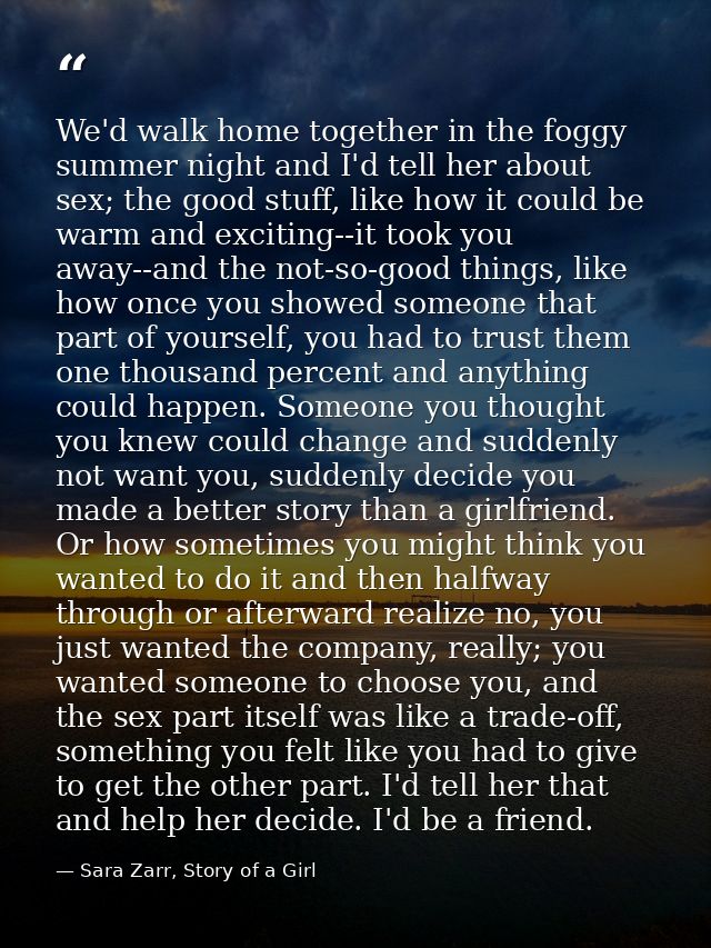 We'd walk home together in the foggy summer night and I'd tell her about sex; the good stuff, like how it could be warm  — Sara Zarr, Story of a Girl