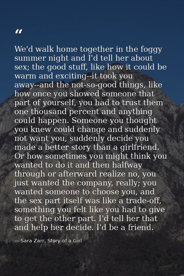 We'd walk home together in the foggy summer night and I'd tell her about sex; the good stuff, like how it could be warm  — Sara Zarr, Story of a Girl