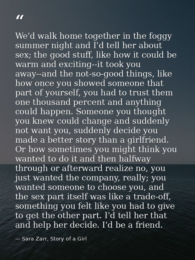 We'd walk home together in the foggy summer night and I'd tell her about sex; the good stuff, like how it could be warm  — Sara Zarr, Story of a Girl