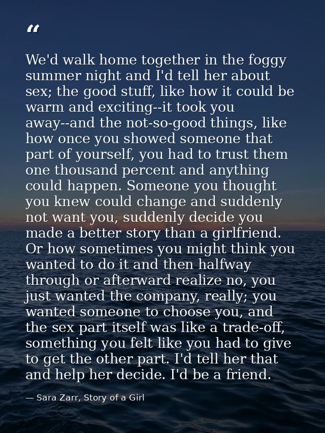 We'd walk home together in the foggy summer night and I'd tell her about sex; the good stuff, like how it could be warm  — Sara Zarr, Story of a Girl