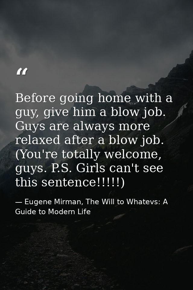 Before going home with a guy, give him a blow job. Guys are always more relaxed after a blow job. (You're totally welcom — Eugene Mirman, The Will to Whatevs: A Guide to Modern Life