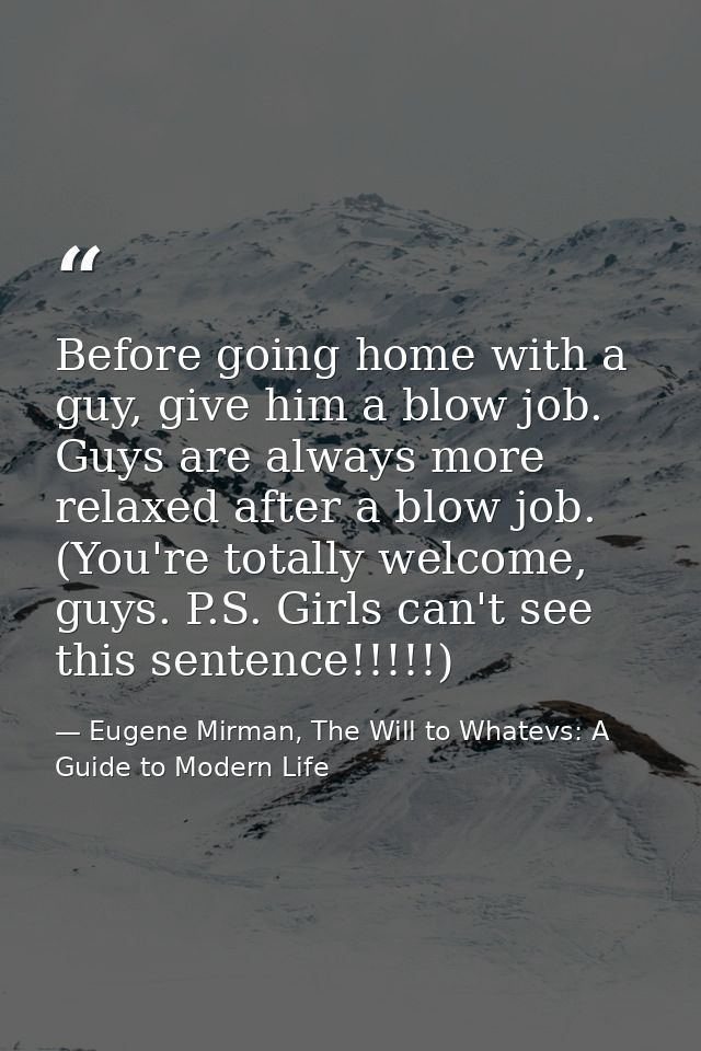 Before going home with a guy, give him a blow job. Guys are always more relaxed after a blow job. (You're totally welcom — Eugene Mirman, The Will to Whatevs: A Guide to Modern Life