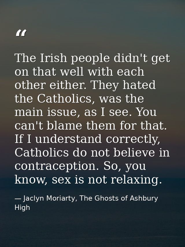 The Irish people didn't get on that well with each other either. They hated the Catholics, was the main issue, as I see. — Jaclyn Moriarty, The Ghosts of Ashbury High