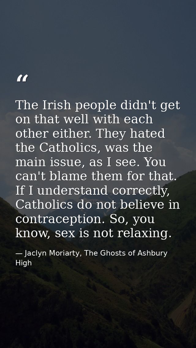 The Irish people didn't get on that well with each other either. They hated the Catholics, was the main issue, as I see. — Jaclyn Moriarty, The Ghosts of Ashbury High