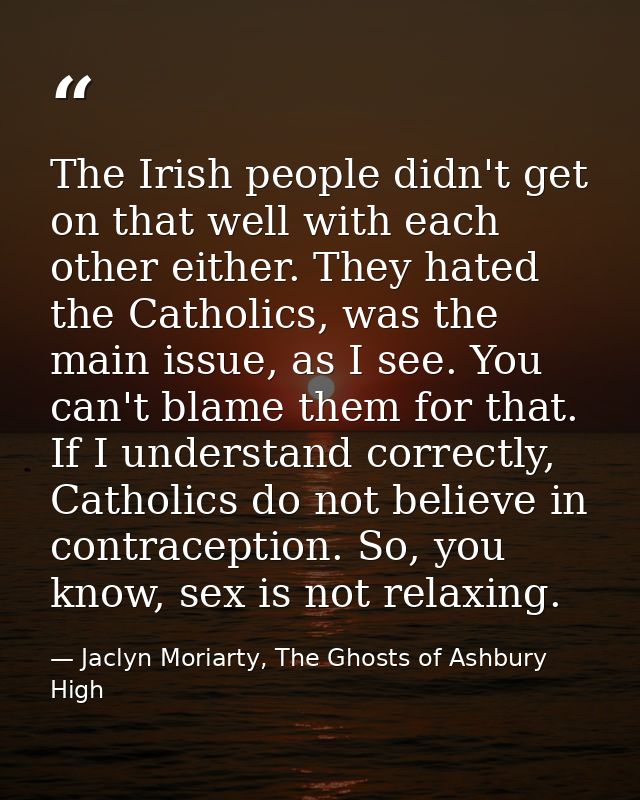 The Irish people didn't get on that well with each other either. They hated the Catholics, was the main issue, as I see. — Jaclyn Moriarty, The Ghosts of Ashbury High