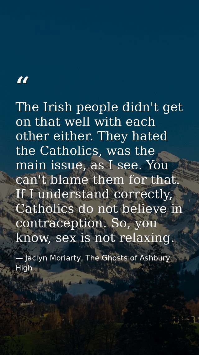 The Irish people didn't get on that well with each other either. They hated the Catholics, was the main issue, as I see. — Jaclyn Moriarty, The Ghosts of Ashbury High