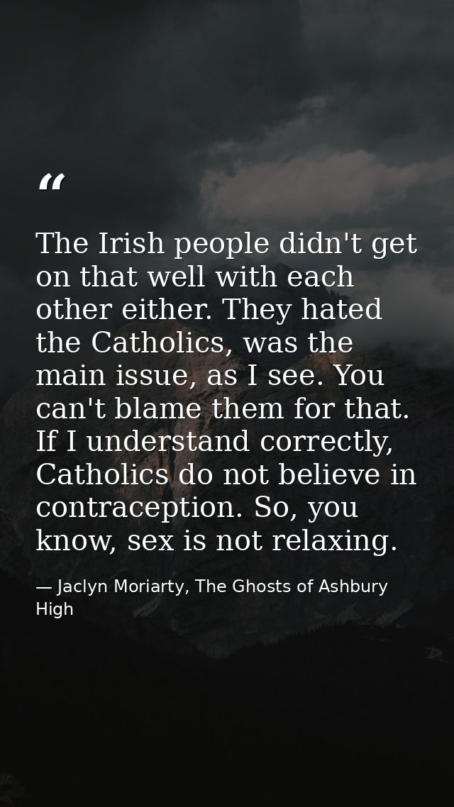 The Irish people didn't get on that well with each other either. They hated the Catholics, was the main issue, as I see. — Jaclyn Moriarty, The Ghosts of Ashbury High