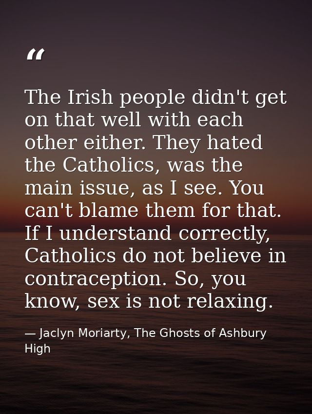 The Irish people didn't get on that well with each other either. They hated the Catholics, was the main issue, as I see. — Jaclyn Moriarty, The Ghosts of Ashbury High
