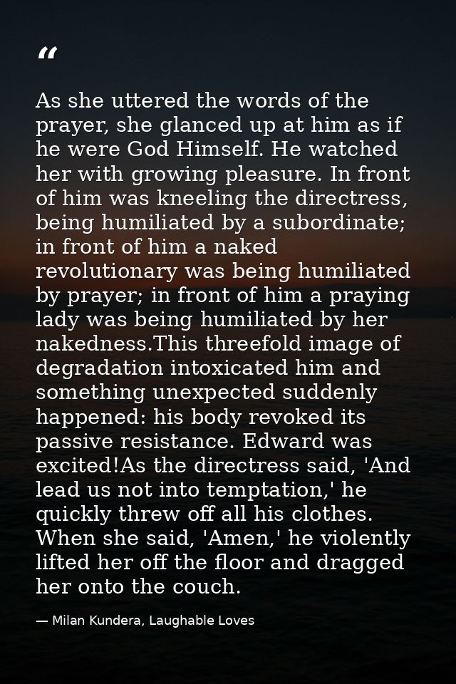 As she uttered the words of the prayer, she glanced up at him as if he were God Himself. He watched her with growing ple — Milan Kundera, Laughable Loves
