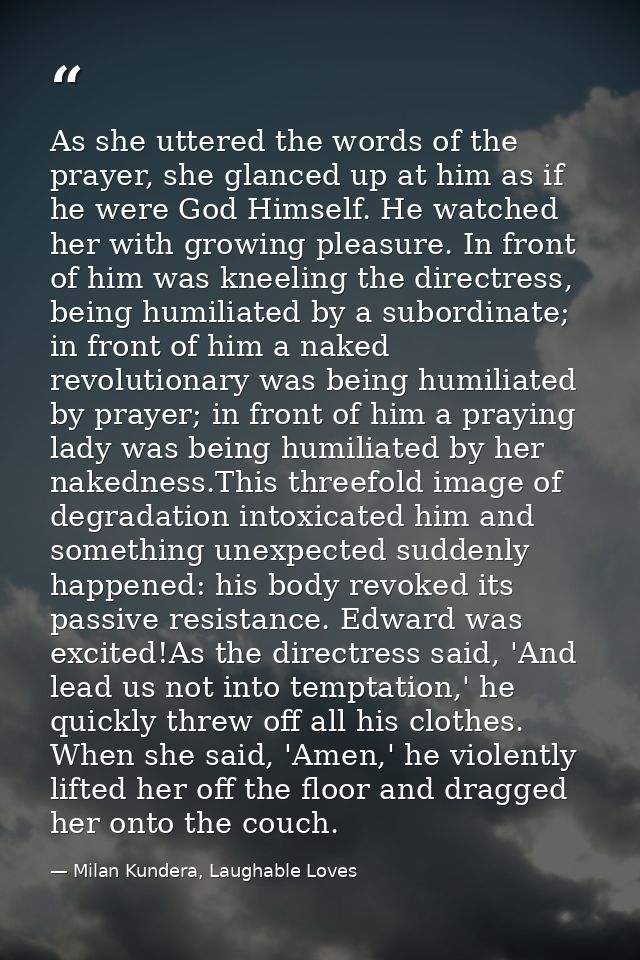 As she uttered the words of the prayer, she glanced up at him as if he were God Himself. He watched her with growing ple — Milan Kundera, Laughable Loves