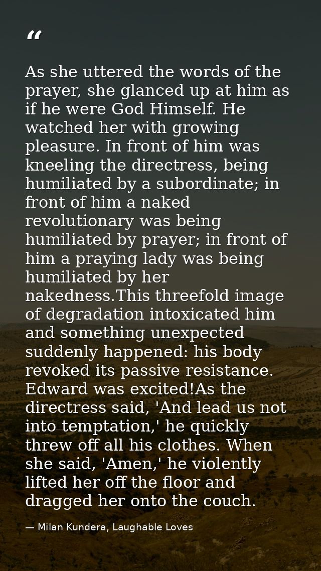 As she uttered the words of the prayer, she glanced up at him as if he were God Himself. He watched her with growing ple — Milan Kundera, Laughable Loves