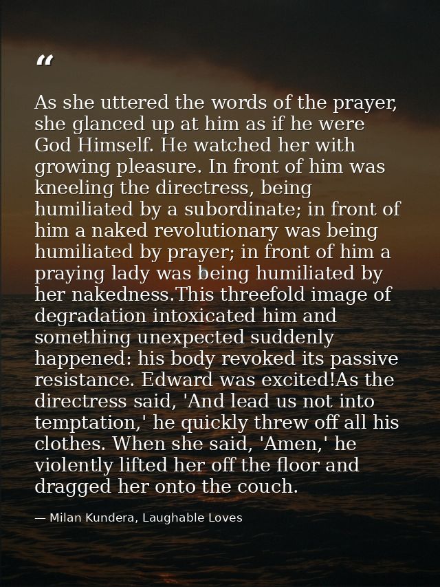 As she uttered the words of the prayer, she glanced up at him as if he were God Himself. He watched her with growing ple — Milan Kundera, Laughable Loves