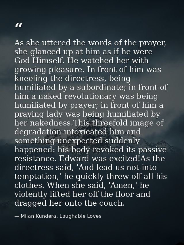 As she uttered the words of the prayer, she glanced up at him as if he were God Himself. He watched her with growing ple — Milan Kundera, Laughable Loves