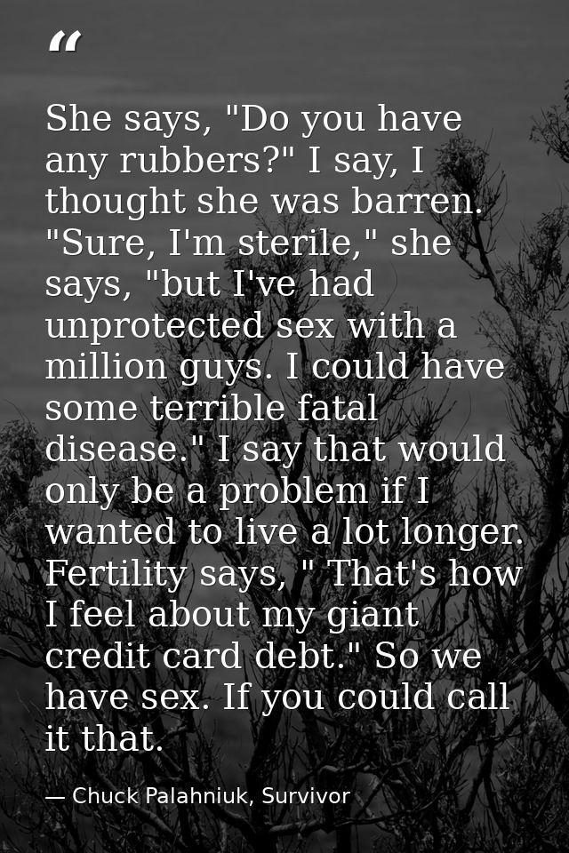 She says, "Do you have any rubbers?" I say, I thought she was barren. "Sure, I'm sterile," she says, "but I've had unpro — Chuck Palahniuk, Survivor
