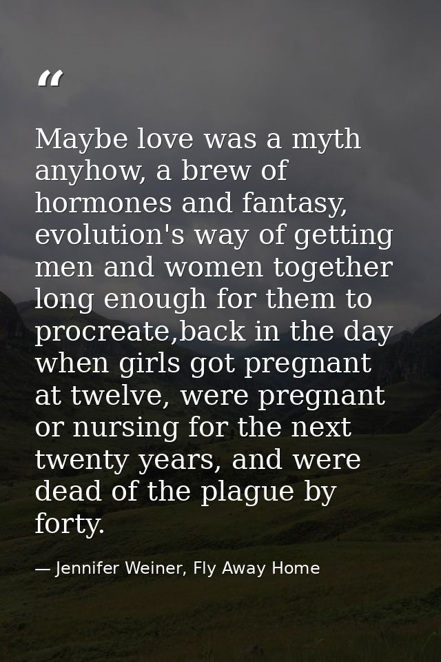 Maybe love was a myth anyhow, a brew of hormones and fantasy, evolution's way of getting men and women together long eno — Jennifer Weiner, Fly Away Home
