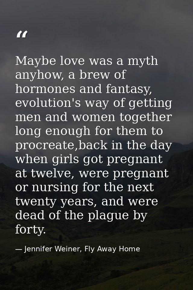 Maybe love was a myth anyhow, a brew of hormones and fantasy, evolution's way of getting men and women together long eno — Jennifer Weiner, Fly Away Home