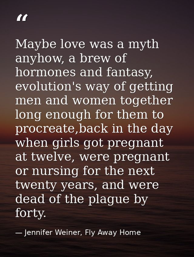 Maybe love was a myth anyhow, a brew of hormones and fantasy, evolution's way of getting men and women together long eno — Jennifer Weiner, Fly Away Home