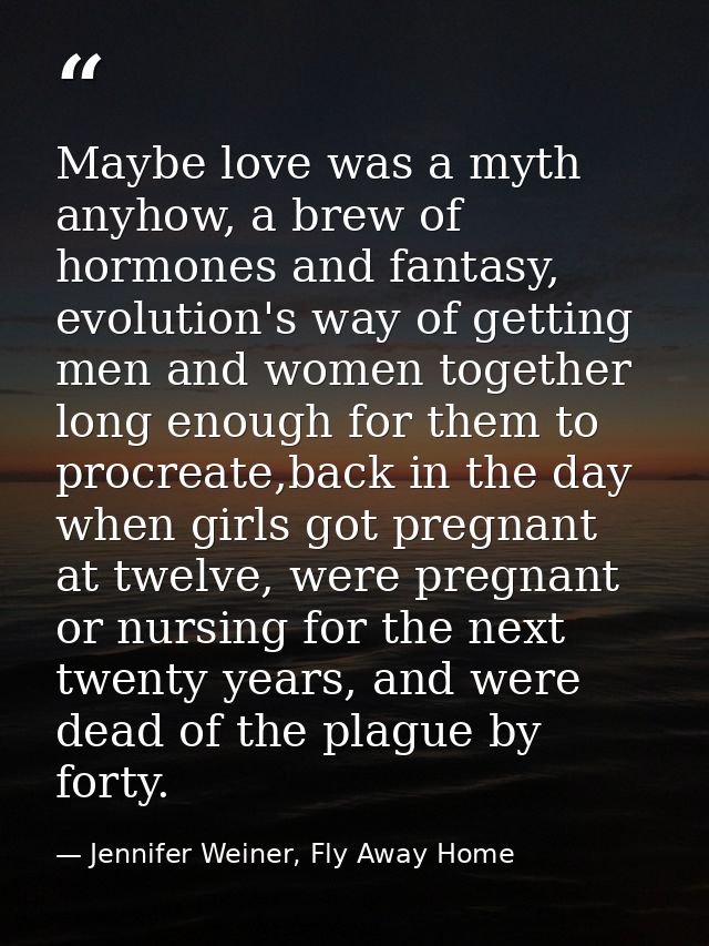 Maybe love was a myth anyhow, a brew of hormones and fantasy, evolution's way of getting men and women together long eno — Jennifer Weiner, Fly Away Home
