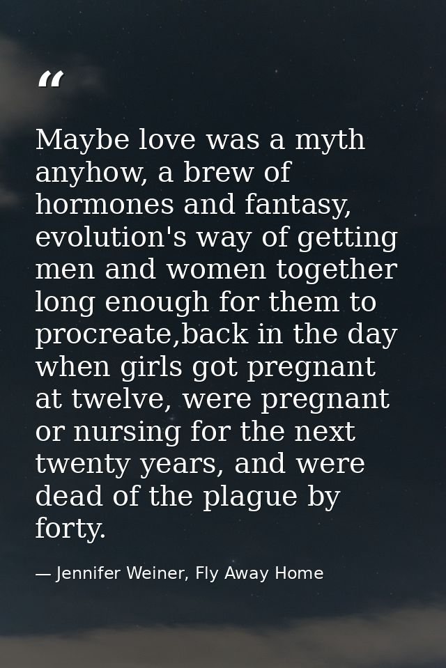 Maybe love was a myth anyhow, a brew of hormones and fantasy, evolution's way of getting men and women together long eno — Jennifer Weiner, Fly Away Home