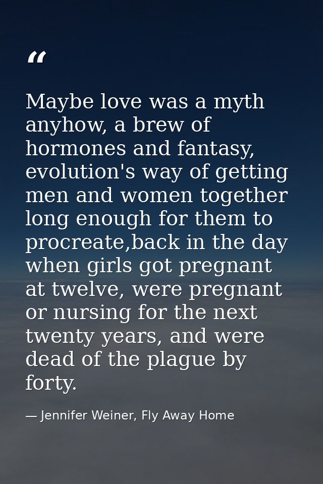 Maybe love was a myth anyhow, a brew of hormones and fantasy, evolution's way of getting men and women together long eno — Jennifer Weiner, Fly Away Home