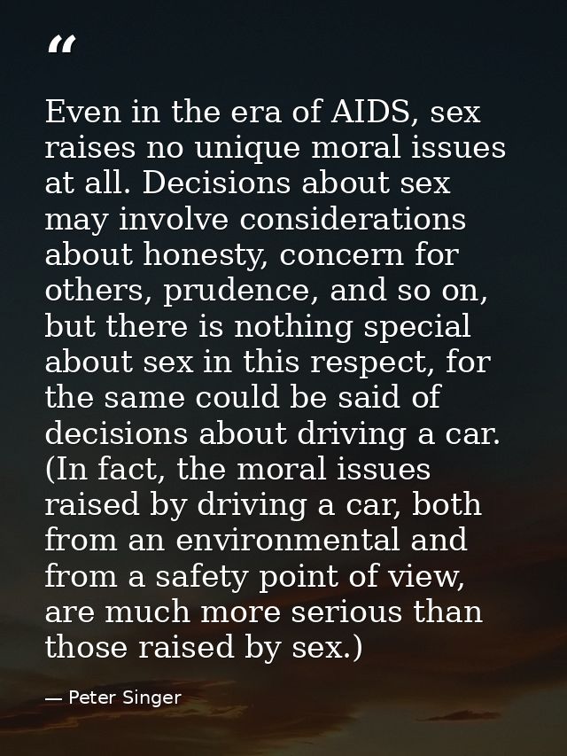 Even in the era of AIDS, sex raises no unique moral issues at all. Decisions about sex may involve considerations about  — Peter Singer