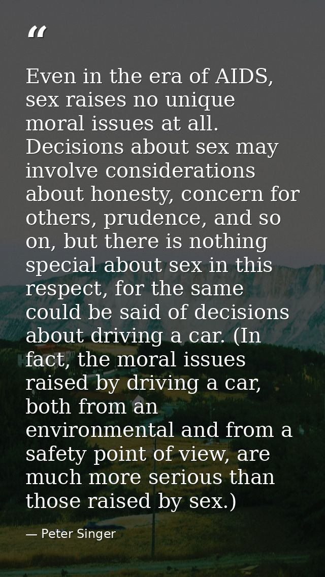 Even in the era of AIDS, sex raises no unique moral issues at all. Decisions about sex may involve considerations about  — Peter Singer