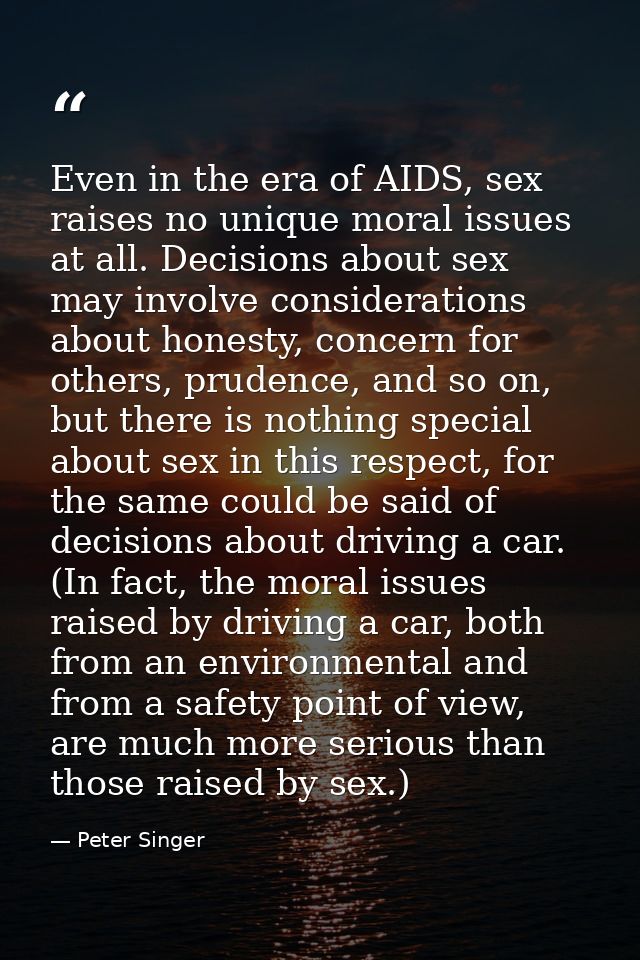 Even in the era of AIDS, sex raises no unique moral issues at all. Decisions about sex may involve considerations about  — Peter Singer