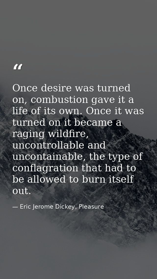 Once desire was turned on, combustion gave it a life of its own. Once it was turned on it became a raging wildfire, unco — Eric Jerome Dickey, Pleasure