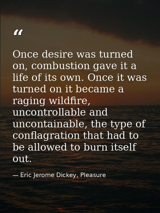 Once desire was turned on, combustion gave it a life of its own. Once it was turned on it became a raging wildfire, unco — Eric Jerome Dickey, Pleasure