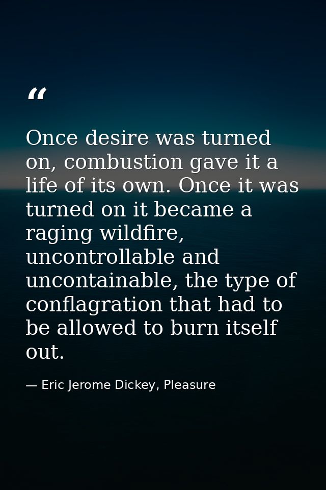 Once desire was turned on, combustion gave it a life of its own. Once it was turned on it became a raging wildfire, unco — Eric Jerome Dickey, Pleasure