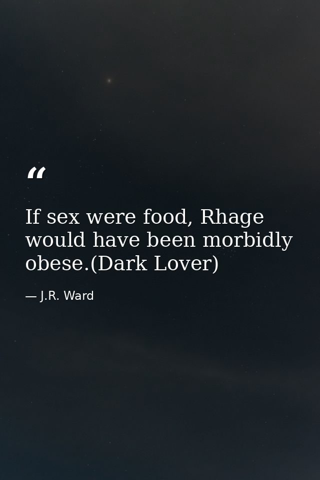 If sex were food, Rhage would have been morbidly obese.(Dark Lover) — J.R. Ward