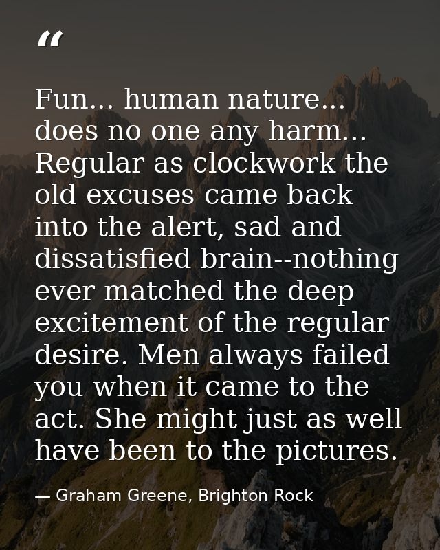 Fun... human nature... does no one any harm... Regular as clockwork the old excuses came back into the alert, sad and di — Graham Greene, Brighton Rock
