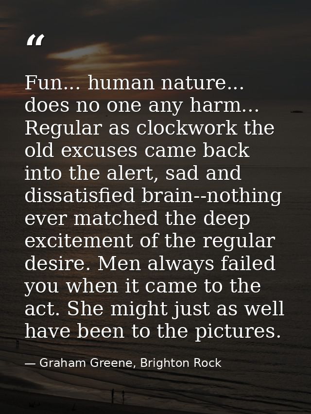 Fun... human nature... does no one any harm... Regular as clockwork the old excuses came back into the alert, sad and di — Graham Greene, Brighton Rock