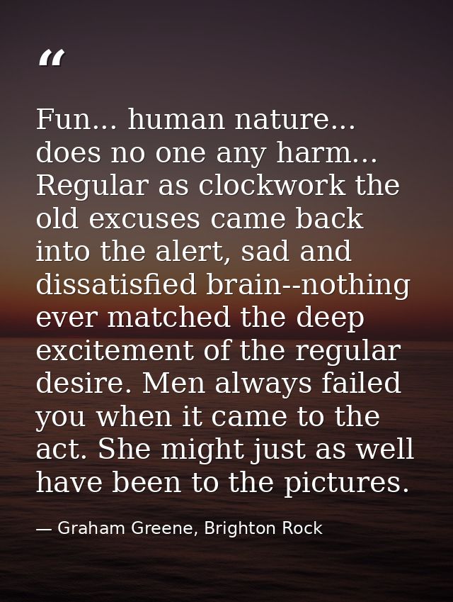 Fun... human nature... does no one any harm... Regular as clockwork the old excuses came back into the alert, sad and di — Graham Greene, Brighton Rock