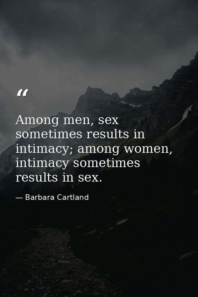 Among men, sex sometimes results in intimacy; among women, intimacy sometimes results in sex. — Barbara Cartland