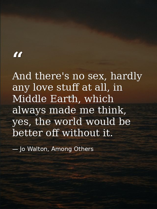 And there's no sex, hardly any love stuff at all, in Middle Earth, which always made me think, yes, the world would be b — Jo Walton, Among Others