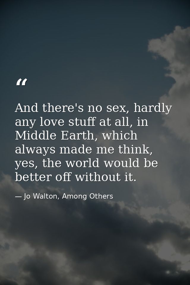 And there's no sex, hardly any love stuff at all, in Middle Earth, which always made me think, yes, the world would be b — Jo Walton, Among Others