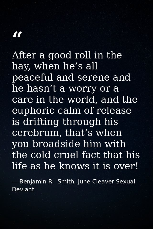 After a good roll in the hay, when he’s all peaceful and serene and he hasn’t a worry or a care in the world, and the eu — Benjamin R.  Smith, June Cleaver Sexual Deviant