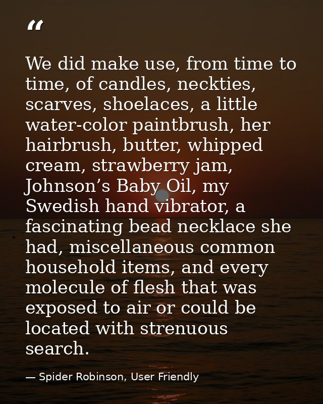 We did make use, from time to time, of candles, neckties, scarves, shoelaces, a little water-color paintbrush, her hairb — Spider Robinson, User Friendly