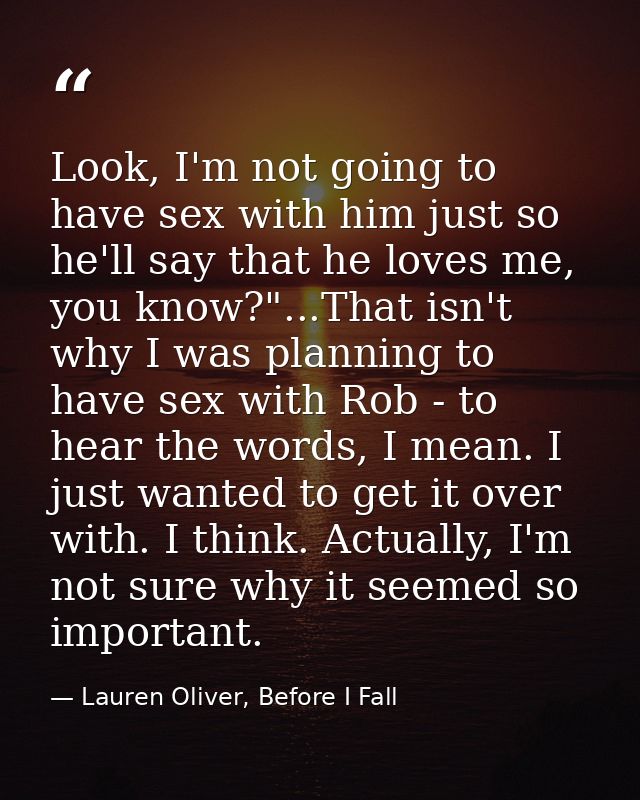 Look, I'm not going to have sex with him just so he'll say that he loves me, you know?"...That isn't why I was planning  — Lauren Oliver, Before I Fall
