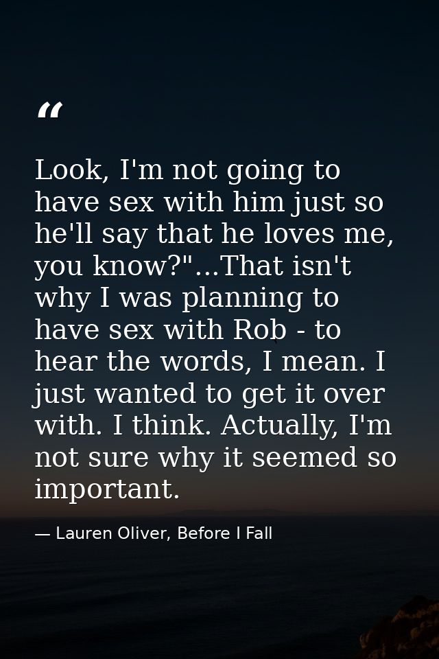 Look, I'm not going to have sex with him just so he'll say that he loves me, you know?"...That isn't why I was planning  — Lauren Oliver, Before I Fall