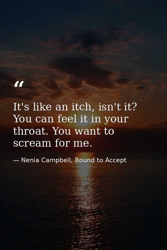 It's like an itch, isn't it? You can feel it in your throat. You want to scream for me. — Nenia Campbell, Bound to Accept