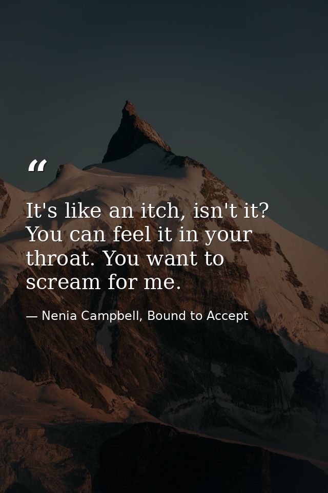 It's like an itch, isn't it? You can feel it in your throat. You want to scream for me. — Nenia Campbell, Bound to Accept