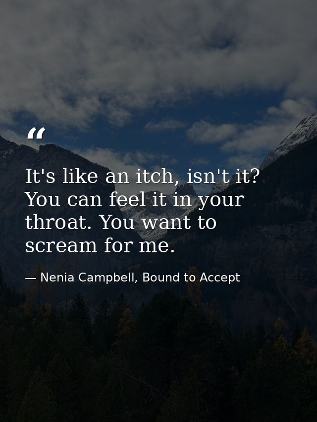It's like an itch, isn't it? You can feel it in your throat. You want to scream for me. — Nenia Campbell, Bound to Accept