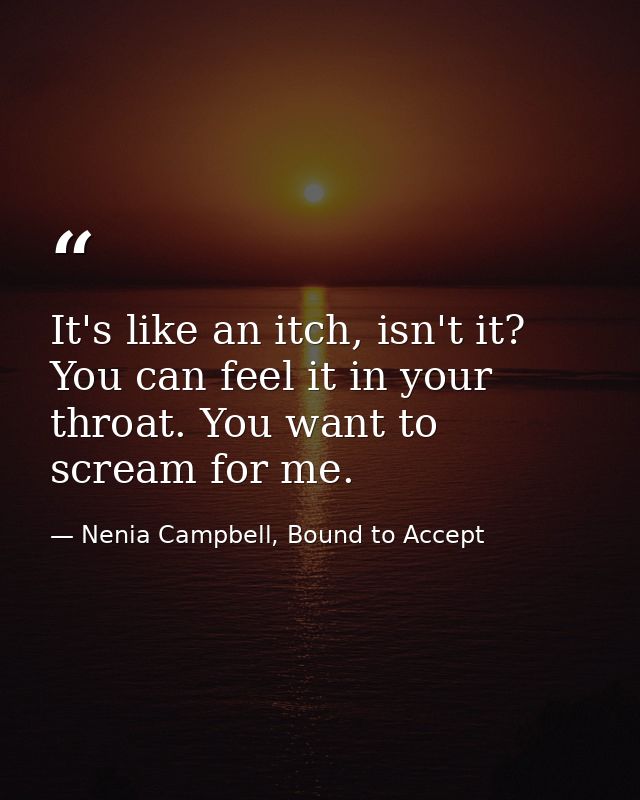 It's like an itch, isn't it? You can feel it in your throat. You want to scream for me. — Nenia Campbell, Bound to Accept