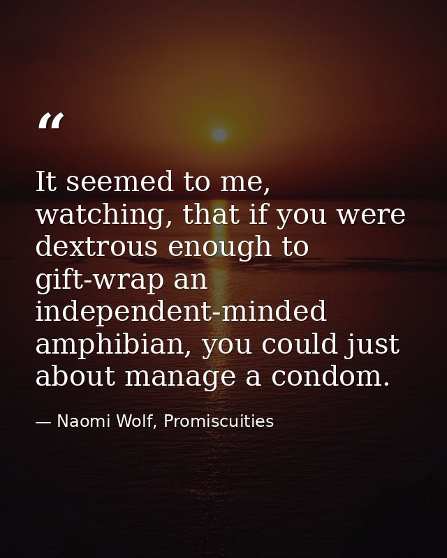 It seemed to me, watching, that if you were dextrous enough to gift-wrap an independent-minded amphibian, you could just — Naomi Wolf, Promiscuities